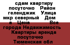 сдам квартиру посуточно › Район ­ геленджик › Улица ­ мкр северный › Дом ­ 12 а › Цена ­ 1 500 - Все города Недвижимость » Квартиры аренда посуточно   . Тюменская обл.,Тюмень г.